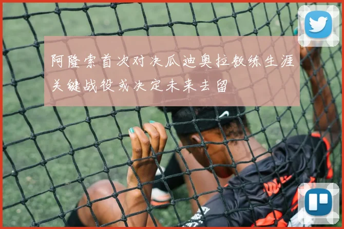 阿隆索首次对决瓜迪奥拉教练生涯关键战役或决定未来去留