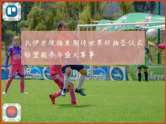 扎伊尔埃梅里期待世界杯抽签仪式盼望能参与盛大赛事