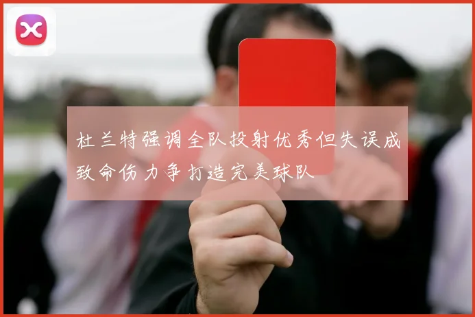 杜兰特强调全队投射优秀但失误成致命伤力争打造完美球队