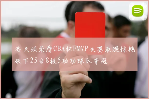 洛夫顿荣膺CBA杯FMVP决赛表现惊艳砍下25分8板5助助球队夺冠