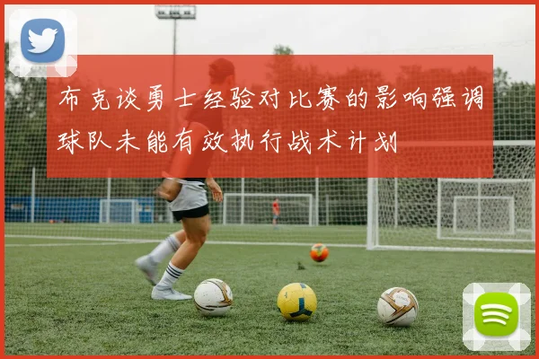 布克谈勇士经验对比赛的影响强调球队未能有效执行战术计划