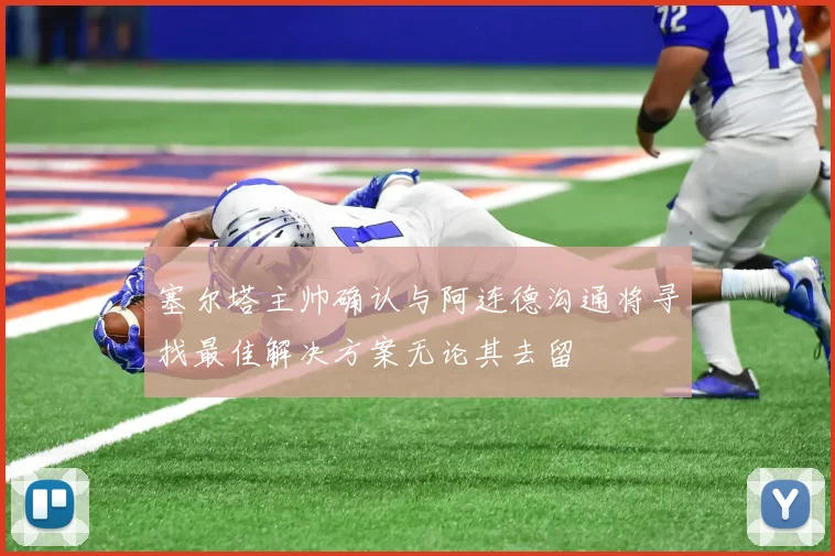 塞尔塔主帅确认与阿连德沟通将寻找最佳解决方案无论其去留
