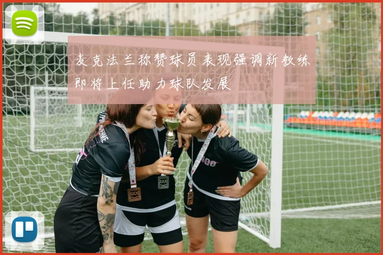 麦克法兰称赞球员表现强调新教练即将上任助力球队发展