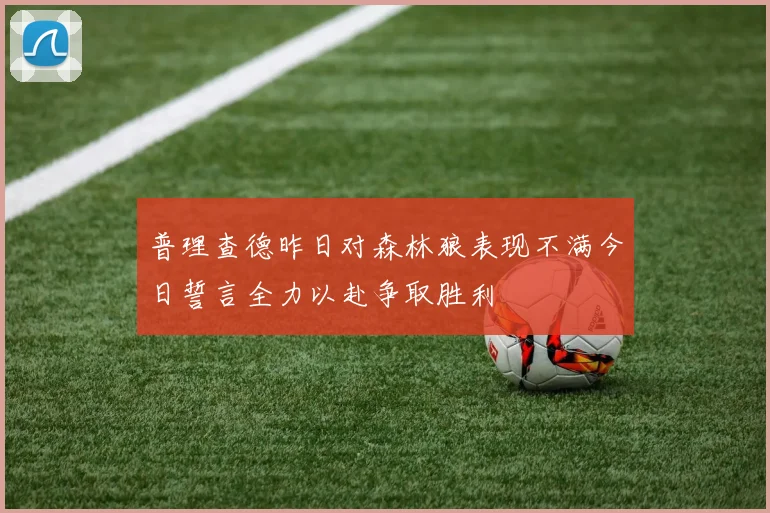 普理查德昨日对森林狼表现不满今日誓言全力以赴争取胜利