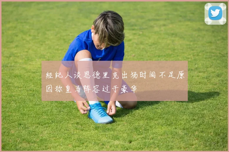 经纪人谈恩德里克出场时间不足原因称皇马阵容过于豪华