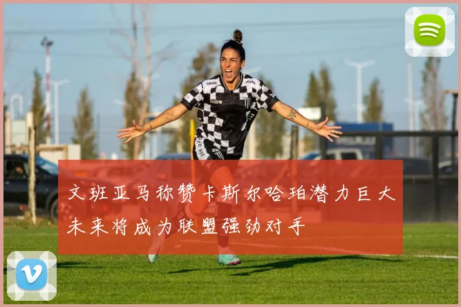 文班亚马称赞卡斯尔哈珀潜力巨大未来将成为联盟强劲对手