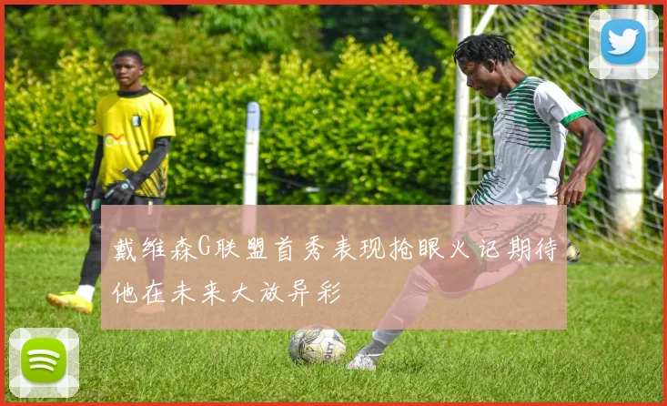 戴维森G联盟首秀表现抢眼火记期待他在未来大放异彩
