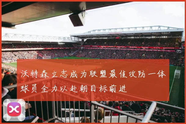 沃特森立志成为联盟最佳攻防一体球员全力以赴朝目标前进