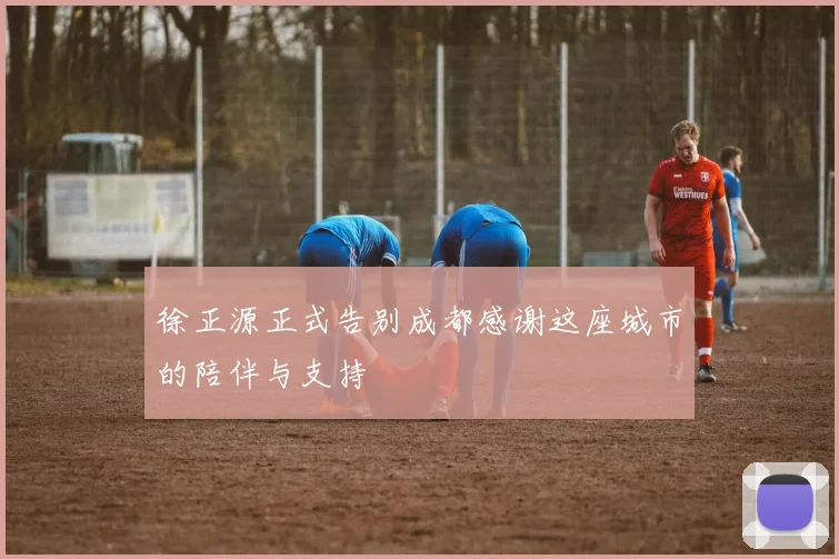 徐正源正式告别成都感谢这座城市的陪伴与支持
