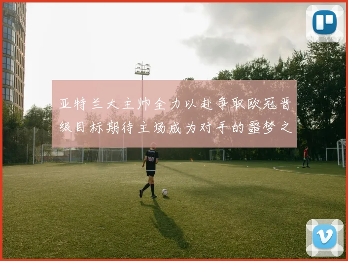 亚特兰大主帅全力以赴争取欧冠晋级目标期待主场成为对手的噩梦之地