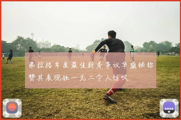 弗拉格年度最佳新秀争议华盛顿称赞其表现独一无二令人惊叹