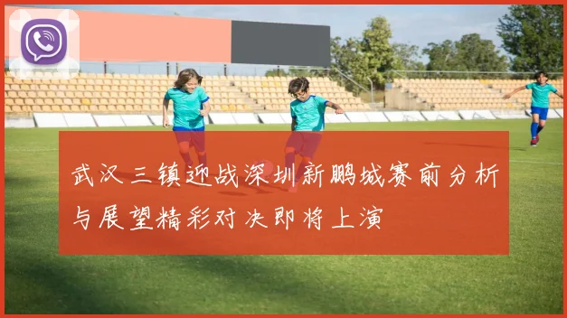 武汉三镇迎战深圳新鹏城赛前分析与展望精彩对决即将上演