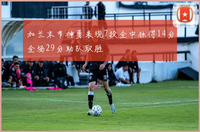 加兰末节神勇表现7投全中独得14分全场29分助队取胜