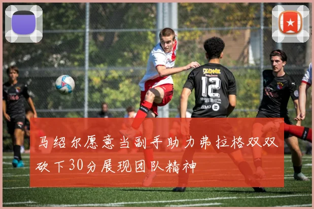 马绍尔愿意当副手助力弗拉格双双砍下30分展现团队精神