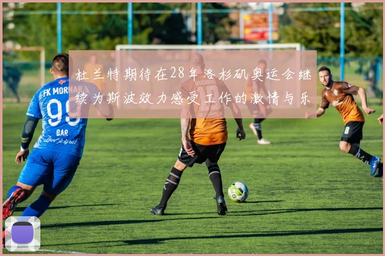 杜兰特期待在28年洛杉矶奥运会继续为斯波效力感受工作的激情与乐趣