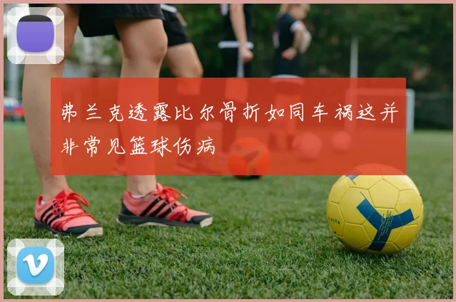 弗兰克透露比尔骨折如同车祸这并非常见篮球伤病