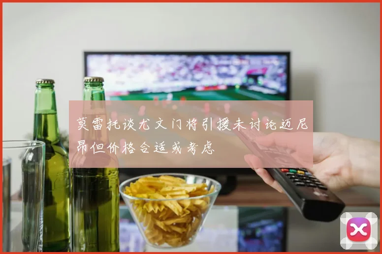 莫雷托谈尤文门将引援未讨论迈尼昂但价格合适或考虑