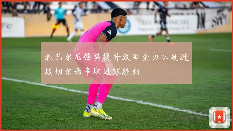 扎巴尔尼强调提升效率全力以赴迎战切尔西争取进球胜利