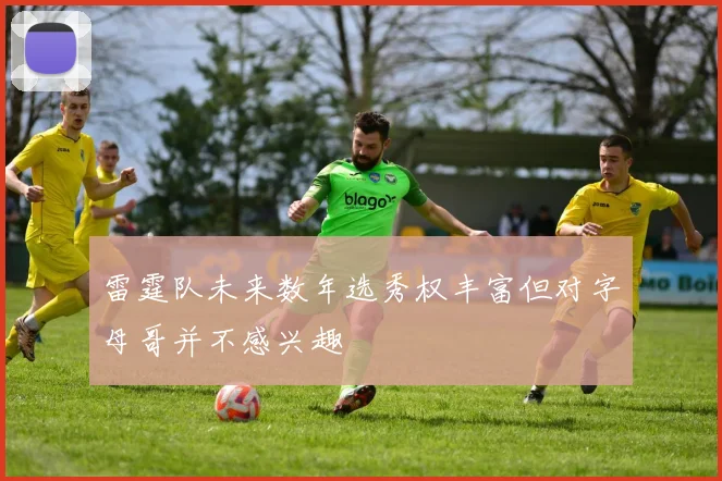 雷霆队未来数年选秀权丰富但对字母哥并不感兴趣