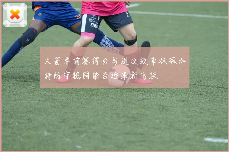 火箭季前赛得分与进攻效率双冠加持防守稳固能否迎来新飞跃