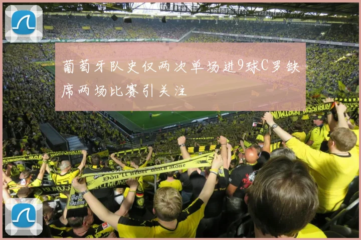 葡萄牙队史仅两次单场进9球C罗缺席两场比赛引关注