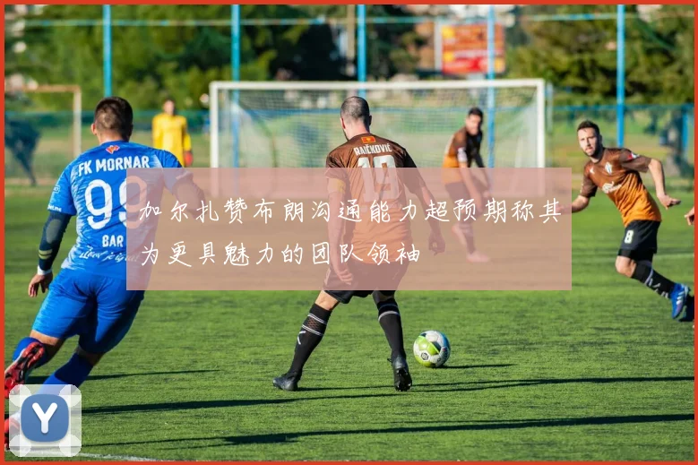 加尔扎赞布朗沟通能力超预期称其为更具魅力的团队领袖