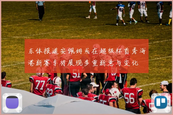 东体报道安佩姆或在超级杯首秀海港新赛季将展现多重新意与变化