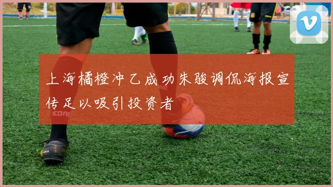 上海橘橙冲乙成功朱骏调侃海报宣传足以吸引投资者