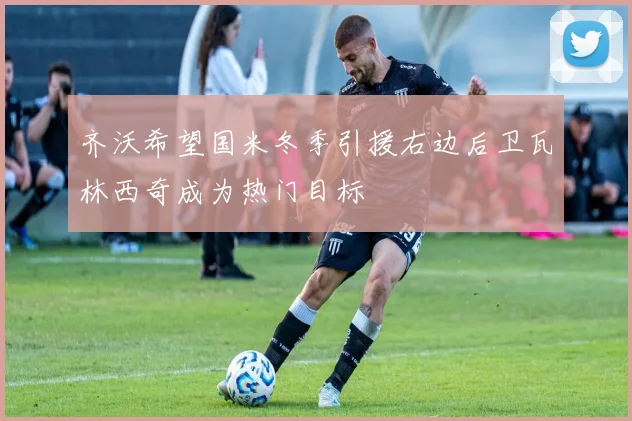 齐沃希望国米冬季引援右边后卫瓦林西奇成为热门目标