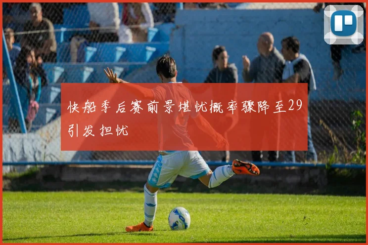 快船季后赛前景堪忧概率骤降至29引发担忧