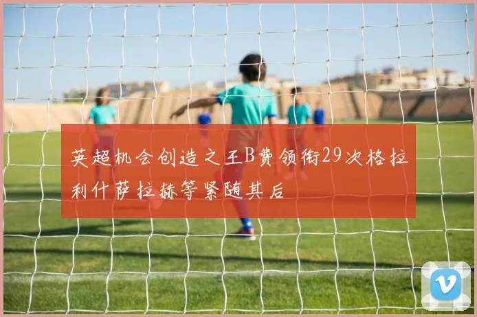 英超机会创造之王B费领衔29次格拉利什萨拉赫等紧随其后