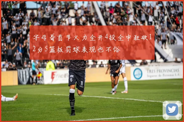 字母哥首节火力全开4投全中狂砍12分5篮板罚球表现也不俗