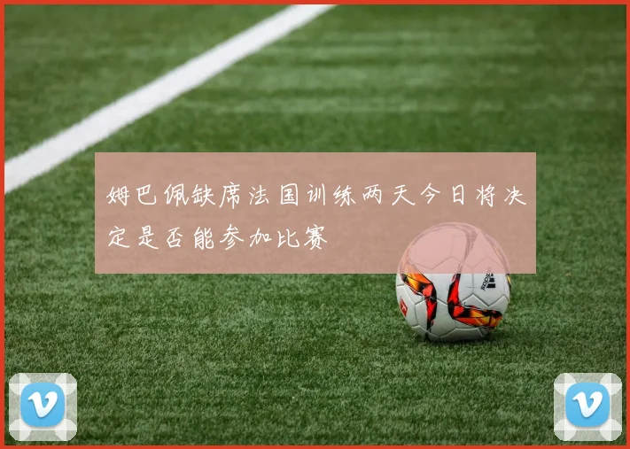 姆巴佩缺席法国训练两天今日将决定是否能参加比赛