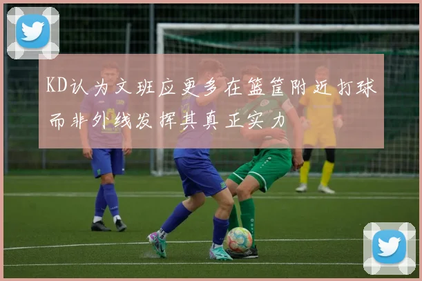 KD认为文班应更多在篮筐附近打球而非外线发挥其真正实力