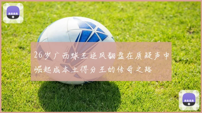 26岁广西球王逆风翻盘在质疑声中崛起成本土得分王的传奇之路