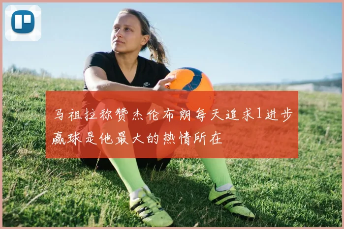 马祖拉称赞杰伦布朗每天追求1进步赢球是他最大的热情所在