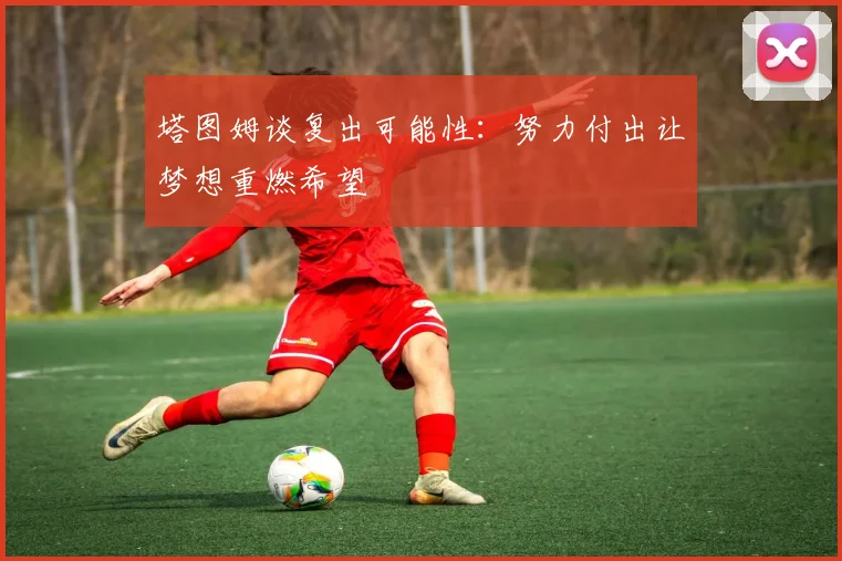 塔图姆谈复出可能性：努力付出让梦想重燃希望
