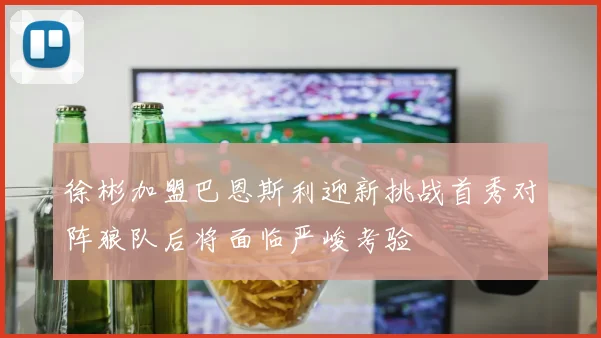 徐彬加盟巴恩斯利迎新挑战首秀对阵狼队后将面临严峻考验