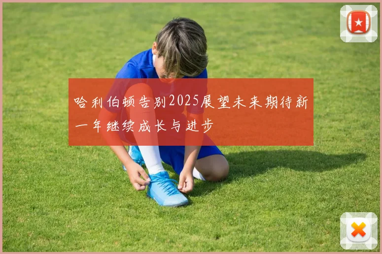 哈利伯顿告别2025展望未来期待新一年继续成长与进步