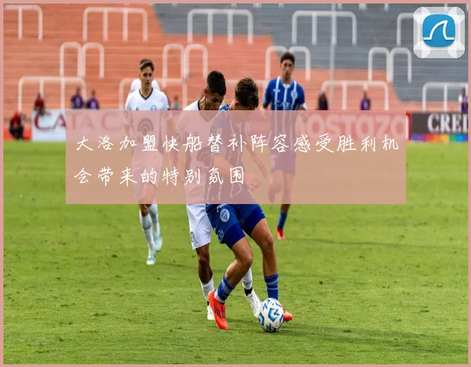 大洛加盟快船替补阵容感受胜利机会带来的特别氛围