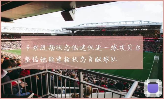 卡尔近期状态低迷仅进一球埃贝尔坚信他能重拾状态贡献球队