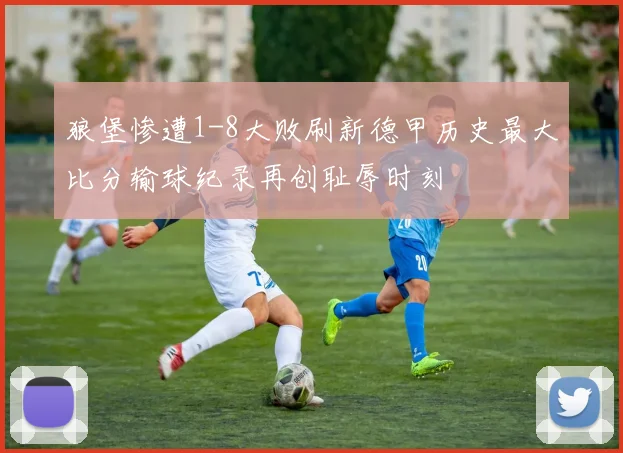 狼堡惨遭1-8大败刷新德甲历史最大比分输球纪录再创耻辱时刻