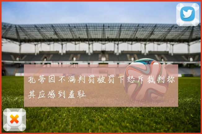 孔蒂因不满判罚被罚下怒斥裁判称其应感到羞耻