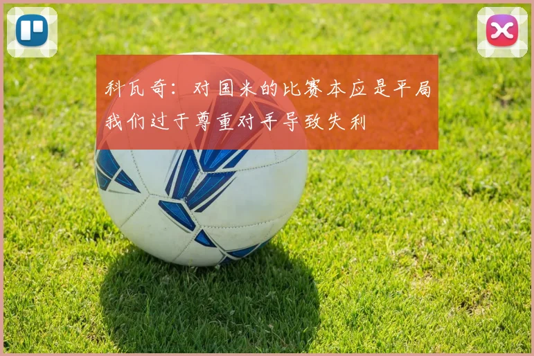 科瓦奇：对国米的比赛本应是平局我们过于尊重对手导致失利