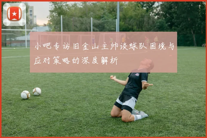 小吧专访旧金山主帅谈球队困境与应对策略的深度解析