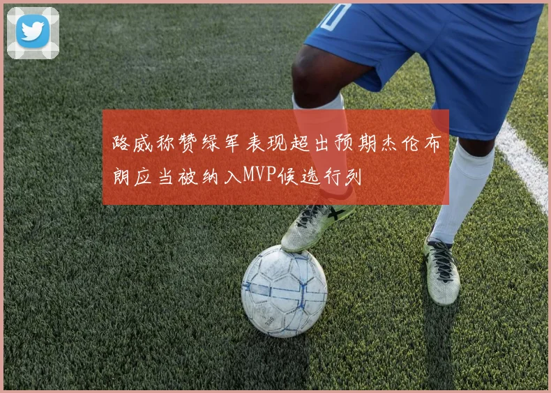 路威称赞绿军表现超出预期杰伦布朗应当被纳入MVP候选行列