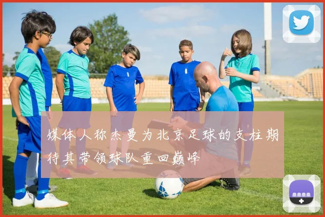 媒体人称杰曼为北京足球的支柱期待其带领球队重回巅峰