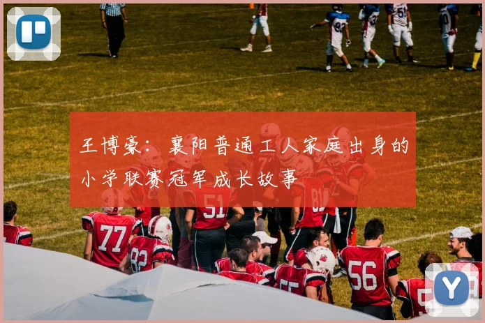 王博豪：襄阳普通工人家庭出身的小学联赛冠军成长故事