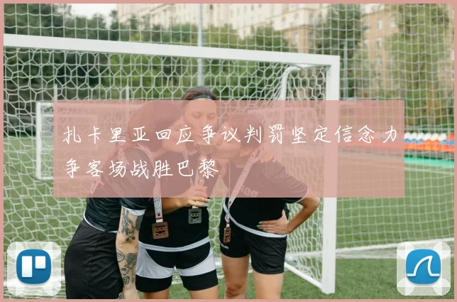 扎卡里亚回应争议判罚坚定信念力争客场战胜巴黎
