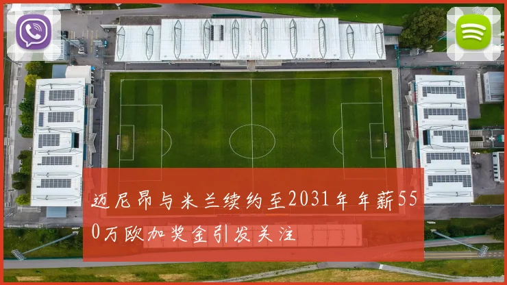 迈尼昂与米兰续约至2031年年薪550万欧加奖金引发关注